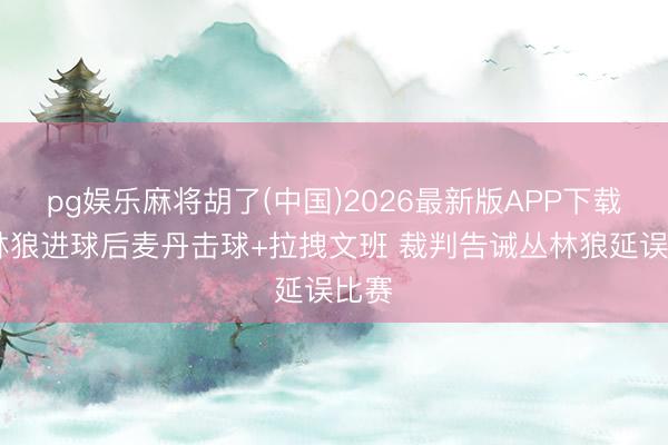 pg娱乐麻将胡了(中国)2026最新版APP下载 丛林狼进球后麦丹击球+拉拽文班 裁判告诫丛林狼延误比赛