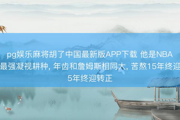 pg娱乐麻将胡了中国最新版APP下载 他是NBA现役最强凝视耕种， 年齿和詹姆斯相同大， 苦熬15年终迎转正
