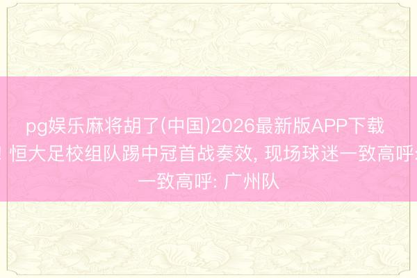 pg娱乐麻将胡了(中国)2026最新版APP下载 让1追3! 恒大足校组队踢中冠首战奏效， 现场球迷一致高呼: 广州队