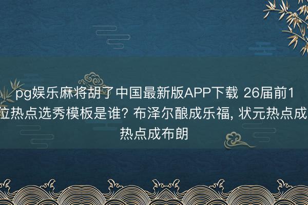 pg娱乐麻将胡了中国最新版APP下载 26届前12顺位热点选秀模板是谁? 布泽尔酿成乐福， 状元热点成布朗