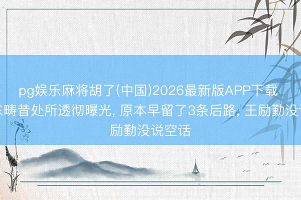 pg娱乐麻将胡了(中国)2026最新版APP下载 樊振东畴昔处所透彻曝光， 原本早留了3条后路， 王励勤没说空话