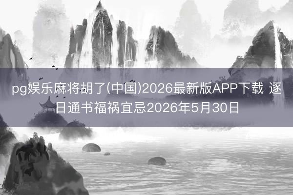 pg娱乐麻将胡了(中国)2026最新版APP下载 逐日通书福祸宜忌2026年5月30日