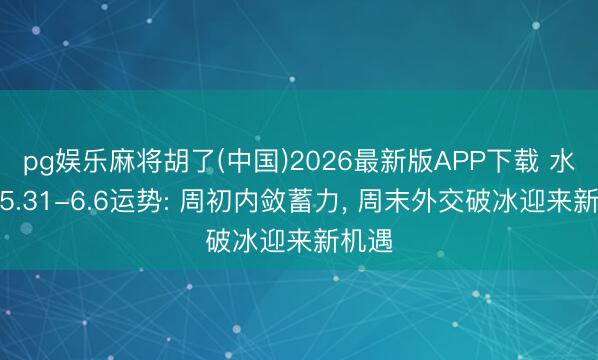 pg娱乐麻将胡了(中国)2026最新版APP下载 水瓶座5.31-6.6运势: 周初内敛蓄力， 周末外交破冰迎来新机遇