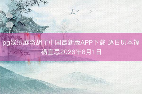 pg娱乐麻将胡了中国最新版APP下载 逐日历本福祸宜忌2026年6月1日