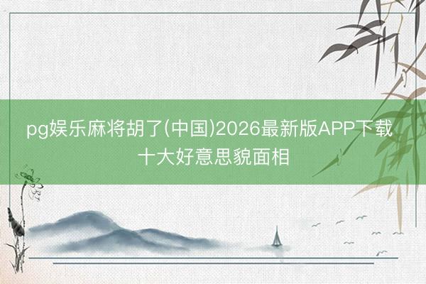 pg娱乐麻将胡了(中国)2026最新版APP下载 十大好意思貌面相