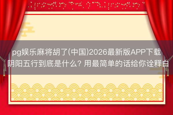 pg娱乐麻将胡了(中国)2026最新版APP下载 阴阳五行到底是什么? 用最简单的话给你诠释白