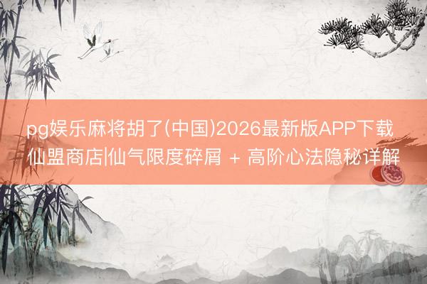 pg娱乐麻将胡了(中国)2026最新版APP下载 仙盟商店|仙气限度碎屑 + 高阶心法隐秘详解