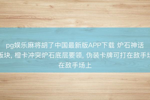 pg娱乐麻将胡了中国最新版APP下载 炉石神话新版块, 橙卡冲突炉石底层要领, 伪装卡牌可打在敌手场上
