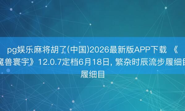 pg娱乐麻将胡了(中国)2026最新版APP下载 《魔兽寰宇》12.0.7定档6月18日， 繁杂时辰流步履细目