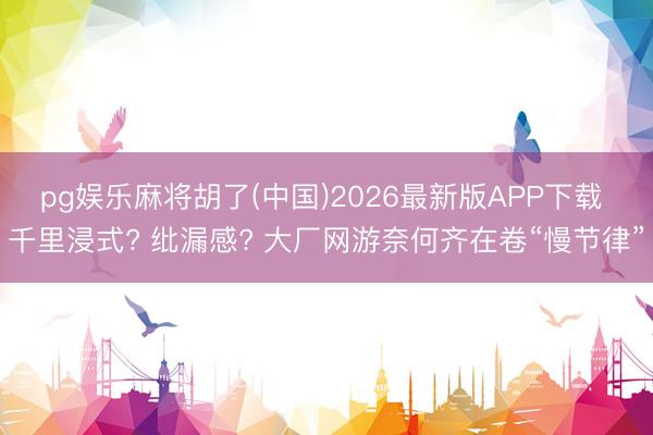 pg娱乐麻将胡了(中国)2026最新版APP下载 千里浸式? 纰漏感? 大厂网游奈何齐在卷“慢节律”