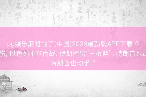 pg娱乐麻将胡了(中国)2026最新版APP下载 9死22伤， 以色列不宣而战， 伊朗挥出“三板斧”， 特朗普也动手了