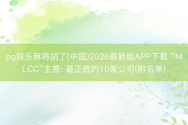 pg娱乐麻将胡了(中国)2026最新版APP下载 “MLCC”主意: 最正统的10家公司(附名单)