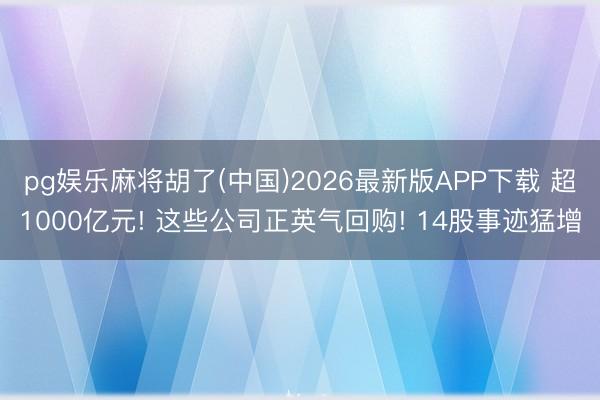 pg娱乐麻将胡了(中国)2026最新版APP下载 超1000亿元! 这些公司正英气回购! 14股事迹猛增