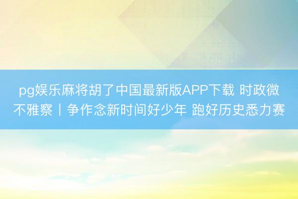 pg娱乐麻将胡了中国最新版APP下载 时政微不雅察丨争作念新时间好少年 跑好历史悉力赛