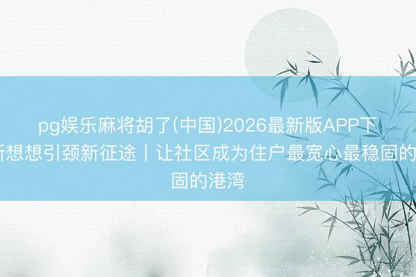 pg娱乐麻将胡了(中国)2026最新版APP下载 新想想引颈新征途丨让社区成为住户最宽心最稳固的港湾