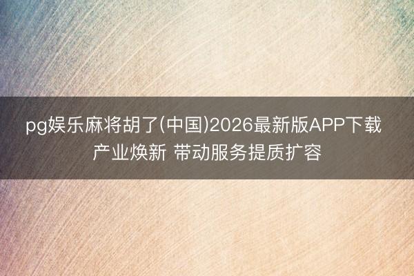 pg娱乐麻将胡了(中国)2026最新版APP下载 产业焕新 带动服务提质扩容