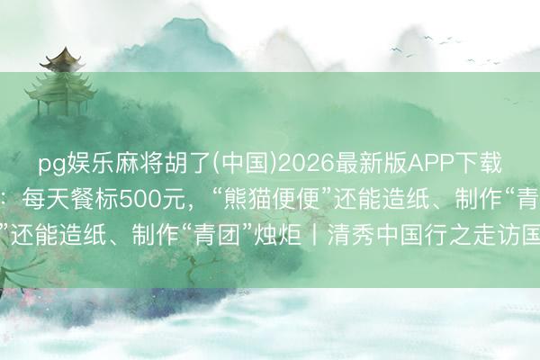 pg娱乐麻将胡了(中国)2026最新版APP下载 四川“胖达”的幸福生计：每天餐标500元，“熊猫便便”还能造纸、制作“青团”烛炬丨清秀中国行之走访国度公园