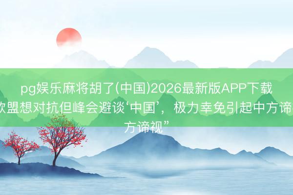 pg娱乐麻将胡了(中国)2026最新版APP下载 “欧盟想对抗但峰会避谈‘中国’，极力幸免引起中方谛视”