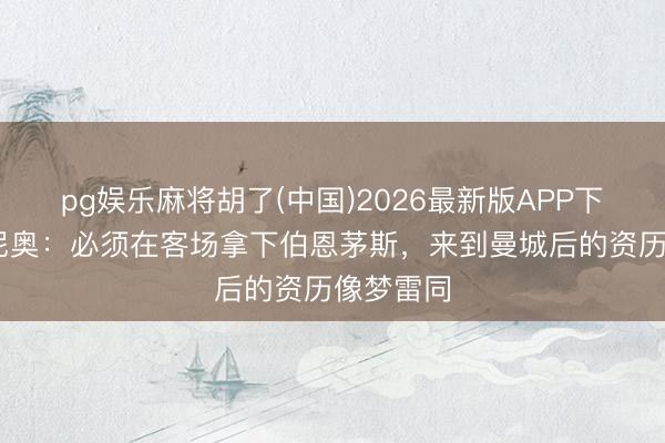 pg娱乐麻将胡了(中国)2026最新版APP下载 塞梅尼奥：必须在客场拿下伯恩茅斯，来到曼城后的资历像梦雷同