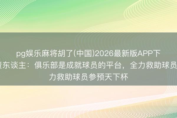 pg娱乐麻将胡了(中国)2026最新版APP下载 浙江负责东谈主：俱乐部是成就球员的平台，全力救助球员参预天下杯