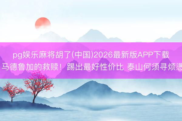 pg娱乐麻将胡了(中国)2026最新版APP下载 马德鲁加的救赎！踢出最好性价比 泰山何须寻烦懑