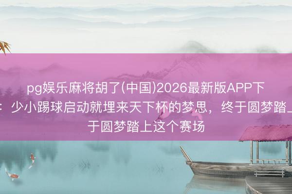 pg娱乐麻将胡了(中国)2026最新版APP下载 朴镇燮：少小踢球启动就埋来天下杯的梦思，终于圆梦踏上这个赛场
