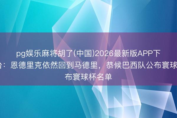 pg娱乐麻将胡了(中国)2026最新版APP下载 六台：恩德里克依然回到马德里，恭候巴西队公布寰球杯名单