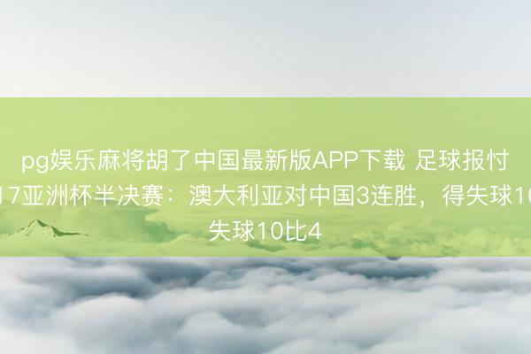 pg娱乐麻将胡了中国最新版APP下载 足球报忖度U17亚洲杯半决赛：澳大利亚对中国3连胜，得失球10比4