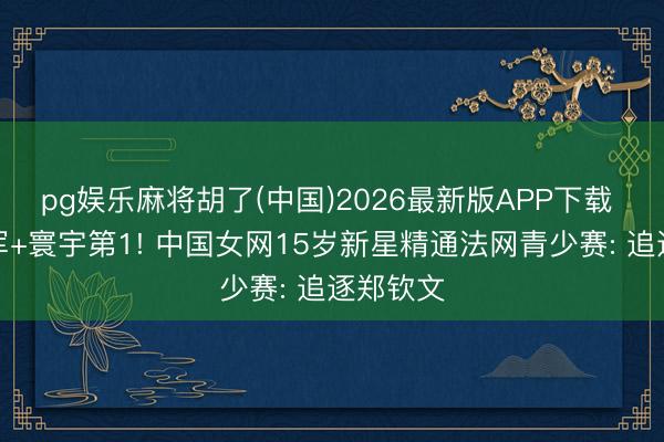 pg娱乐麻将胡了(中国)2026最新版APP下载 得益亚军+寰宇第1! 中国女网15岁新星精通法网青少赛: 追逐郑钦文