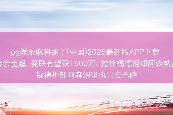pg娱乐麻将胡了(中国)2026最新版APP下载 青木已愉快转会土超， 曼联有望获1900万! 拉什福德拒却阿森纳坚执只去巴萨