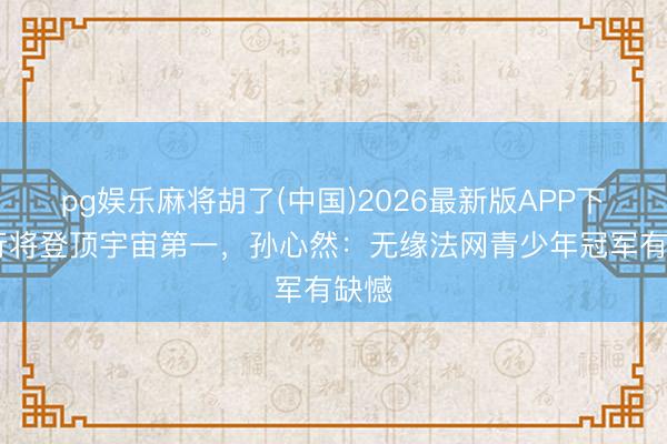 pg娱乐麻将胡了(中国)2026最新版APP下载 行将登顶宇宙第一，孙心然：无缘法网青少年冠军有缺憾