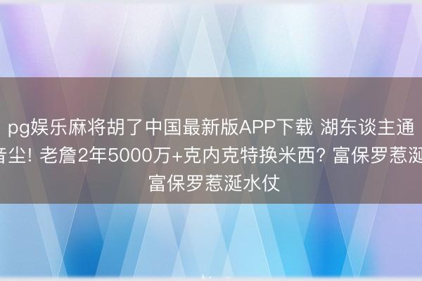 pg娱乐麻将胡了中国最新版APP下载 湖东谈主通宵5音尘! 老詹2年5000万+克内克特换米西? 富保罗惹涎水仗