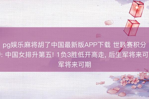 pg娱乐麻将胡了中国最新版APP下载 世联赛积分榜: 中国女排升第五! 1负3胜低开高走, 后生军将来可期