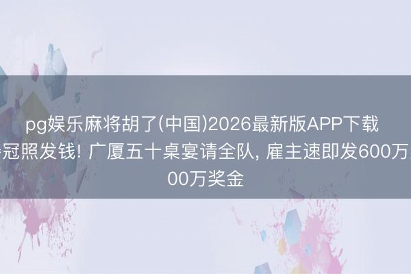 pg娱乐麻将胡了(中国)2026最新版APP下载 没夺冠照发钱! 广厦五十桌宴请全队, 雇主速即发600万奖金
