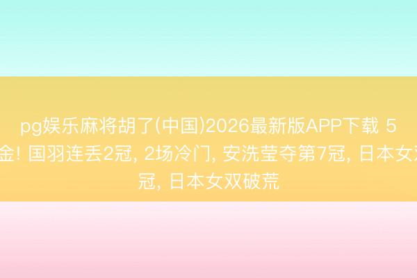 pg娱乐麻将胡了(中国)2026最新版APP下载 5国分5金! 国羽连丢2冠, 2场冷门, 安洗莹夺第7冠, 日本女双破荒