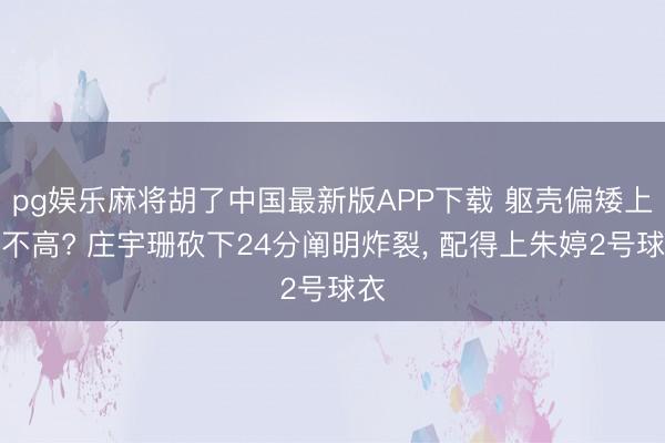pg娱乐麻将胡了中国最新版APP下载 躯壳偏矮上限不高? 庄宇珊砍下24分阐明炸裂, 配得上朱婷2号球衣