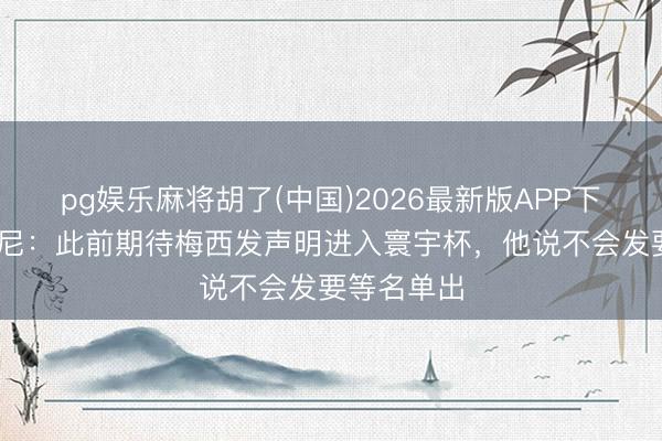 pg娱乐麻将胡了(中国)2026最新版APP下载 斯卡洛尼：此前期待梅西发声明进入寰宇杯，他说不会发要等名单出