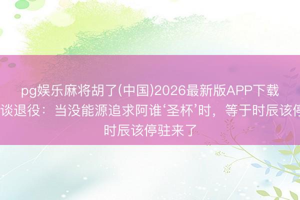 pg娱乐麻将胡了(中国)2026最新版APP下载 姆巴佩谈退役:当没能源追求阿谁‘圣杯’时,等于时辰该停驻来了