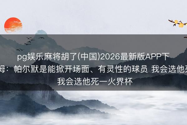 pg娱乐麻将胡了(中国)2026最新版APP下载 谢林汉姆：帕尔默是能掀开场面、有灵性的球员 我会选他死一火界杯