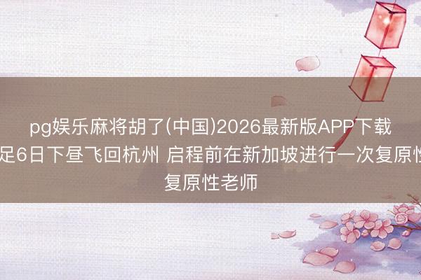 pg娱乐麻将胡了(中国)2026最新版APP下载 :国足6日下昼飞回杭州 启程前在新加坡进行一次复原性老师