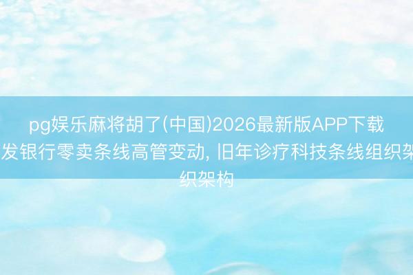 pg娱乐麻将胡了(中国)2026最新版APP下载 浦发银行零卖条线高管变动， 旧年诊疗科技条线组织架构