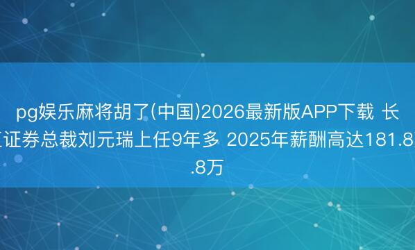 pg娱乐麻将胡了(中国)2026最新版APP下载 长江证券总裁刘元瑞上任9年多 2025年薪酬高达181.8万