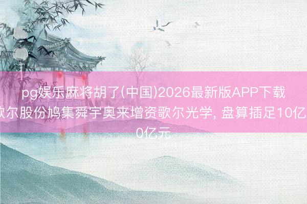 pg娱乐麻将胡了(中国)2026最新版APP下载 歌尔股份鸠集舜宇奥来增资歌尔光学， 盘算插足10亿元