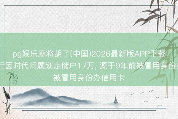 pg娱乐麻将胡了(中国)2026最新版APP下载 中原银行因时代问题划走储户17万, 源于9年前被冒用身份办信用卡