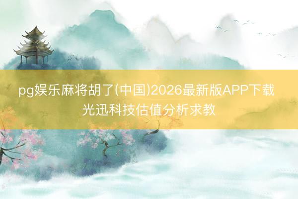 pg娱乐麻将胡了(中国)2026最新版APP下载 光迅科技估值分析求教
