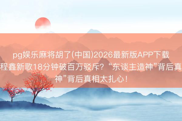 pg娱乐麻将胡了(中国)2026最新版APP下载 凭什么丁程鑫新歌18分钟破百万驳斥？“东谈主造神”背后真相太扎心！