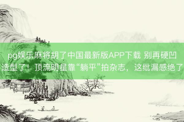 pg娱乐麻将胡了中国最新版APP下载 别再硬凹造型了！顶流明星靠“躺平”拍杂志，这纰漏感绝了