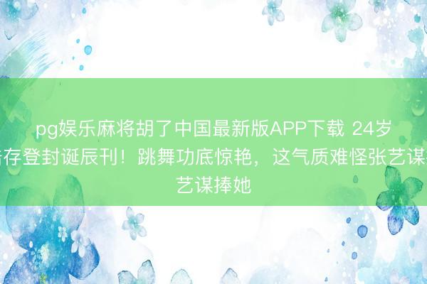 pg娱乐麻将胡了中国最新版APP下载 24岁刘浩存登封诞辰刊！跳舞功底惊艳，这气质难怪张艺谋捧她