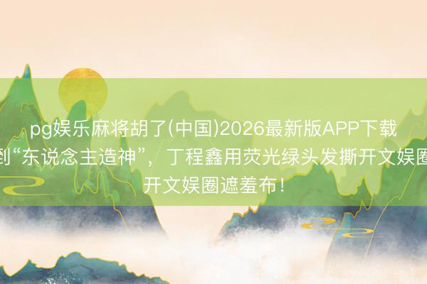 pg娱乐麻将胡了(中国)2026最新版APP下载 从顶流到“东说念主造神”，丁程鑫用荧光绿头发撕开文娱圈遮羞布！