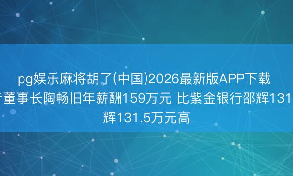 pg娱乐麻将胡了(中国)2026最新版APP下载 无锡银行董事长陶畅旧年薪酬159万元 比紫金银行邵辉131.5万元高